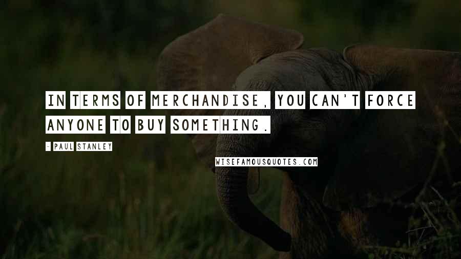 Paul Stanley Quotes: In terms of merchandise, you can't force anyone to buy something.