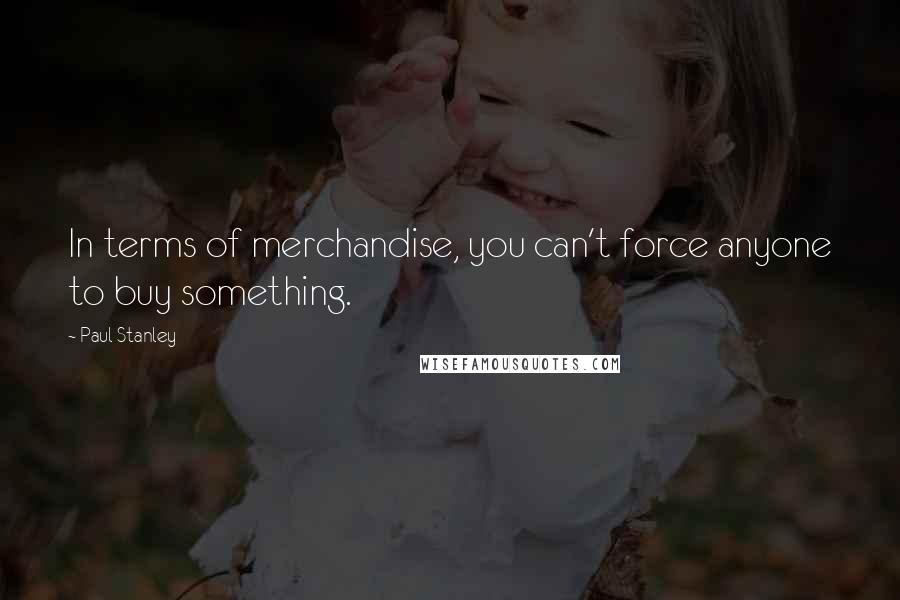 Paul Stanley Quotes: In terms of merchandise, you can't force anyone to buy something.