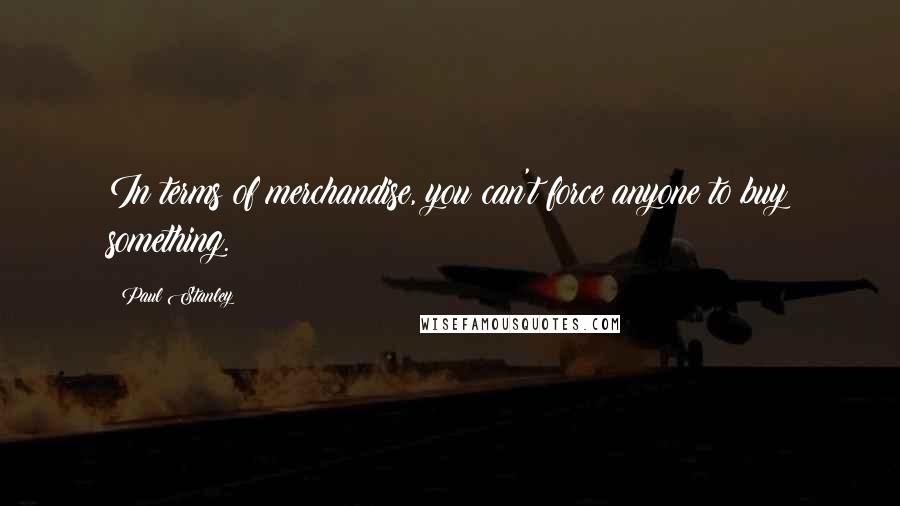 Paul Stanley Quotes: In terms of merchandise, you can't force anyone to buy something.