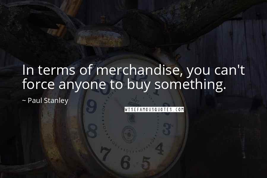Paul Stanley Quotes: In terms of merchandise, you can't force anyone to buy something.