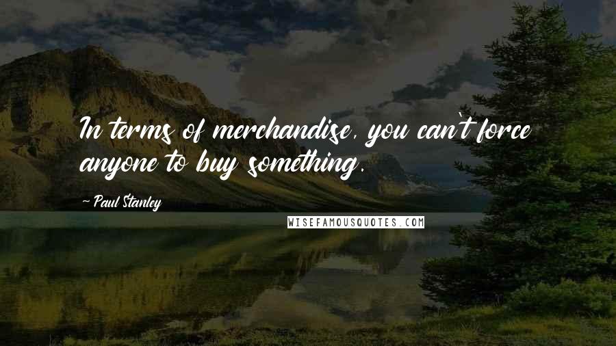 Paul Stanley Quotes: In terms of merchandise, you can't force anyone to buy something.