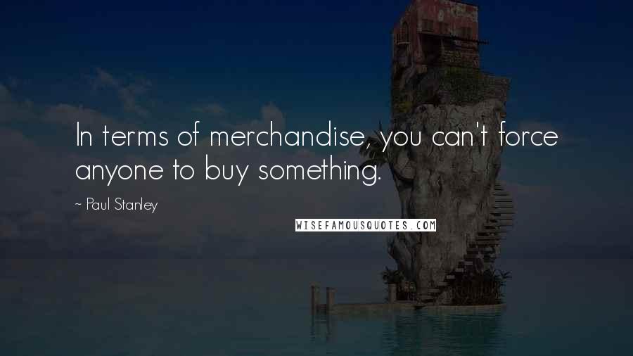 Paul Stanley Quotes: In terms of merchandise, you can't force anyone to buy something.