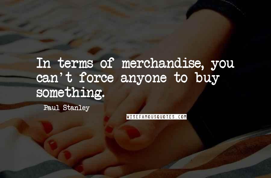 Paul Stanley Quotes: In terms of merchandise, you can't force anyone to buy something.