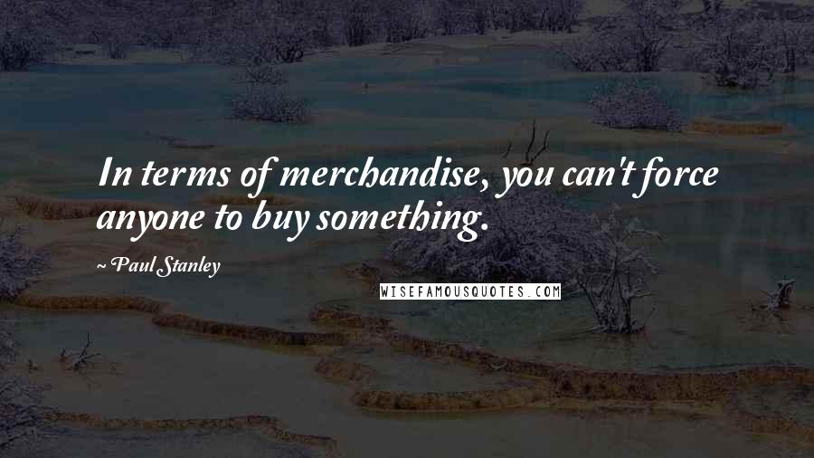 Paul Stanley Quotes: In terms of merchandise, you can't force anyone to buy something.