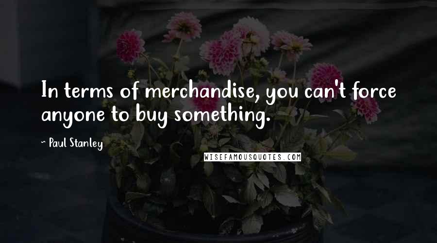 Paul Stanley Quotes: In terms of merchandise, you can't force anyone to buy something.