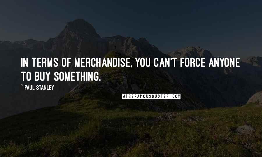 Paul Stanley Quotes: In terms of merchandise, you can't force anyone to buy something.