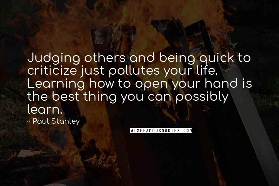 Paul Stanley Quotes: Judging others and being quick to criticize just pollutes your life. Learning how to open your hand is the best thing you can possibly learn.