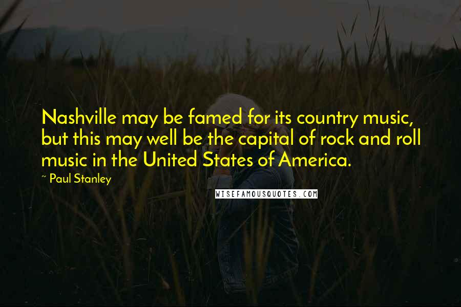 Paul Stanley Quotes: Nashville may be famed for its country music, but this may well be the capital of rock and roll music in the United States of America.