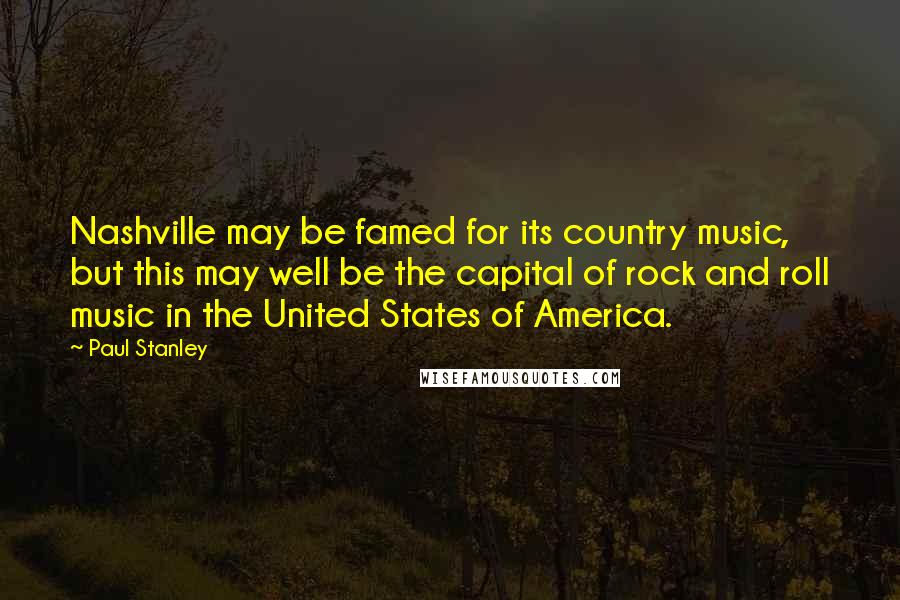 Paul Stanley Quotes: Nashville may be famed for its country music, but this may well be the capital of rock and roll music in the United States of America.