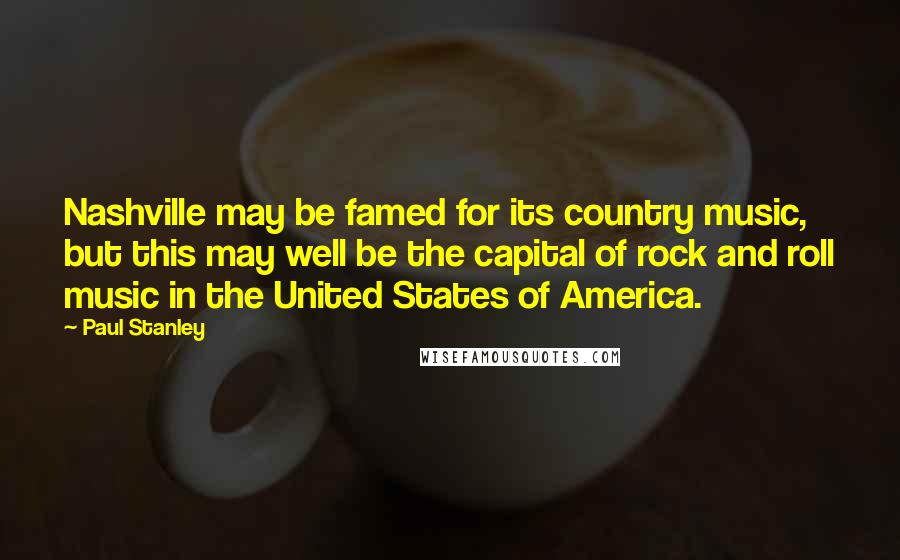 Paul Stanley Quotes: Nashville may be famed for its country music, but this may well be the capital of rock and roll music in the United States of America.