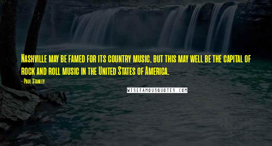 Paul Stanley Quotes: Nashville may be famed for its country music, but this may well be the capital of rock and roll music in the United States of America.