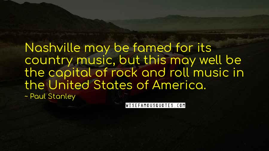 Paul Stanley Quotes: Nashville may be famed for its country music, but this may well be the capital of rock and roll music in the United States of America.