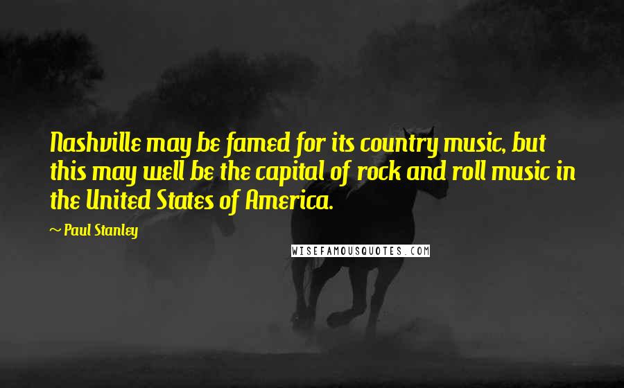 Paul Stanley Quotes: Nashville may be famed for its country music, but this may well be the capital of rock and roll music in the United States of America.