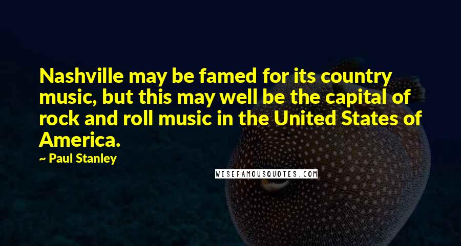 Paul Stanley Quotes: Nashville may be famed for its country music, but this may well be the capital of rock and roll music in the United States of America.