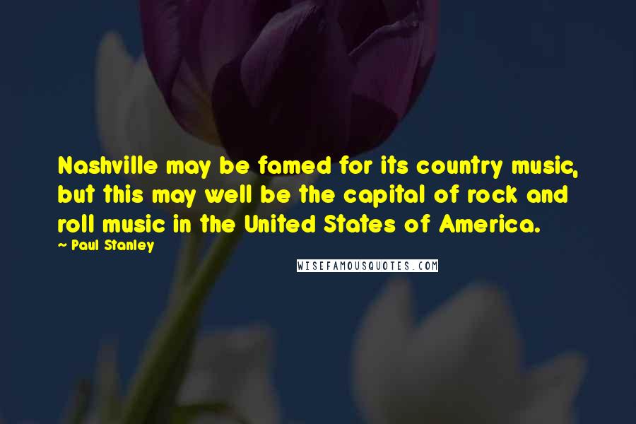 Paul Stanley Quotes: Nashville may be famed for its country music, but this may well be the capital of rock and roll music in the United States of America.