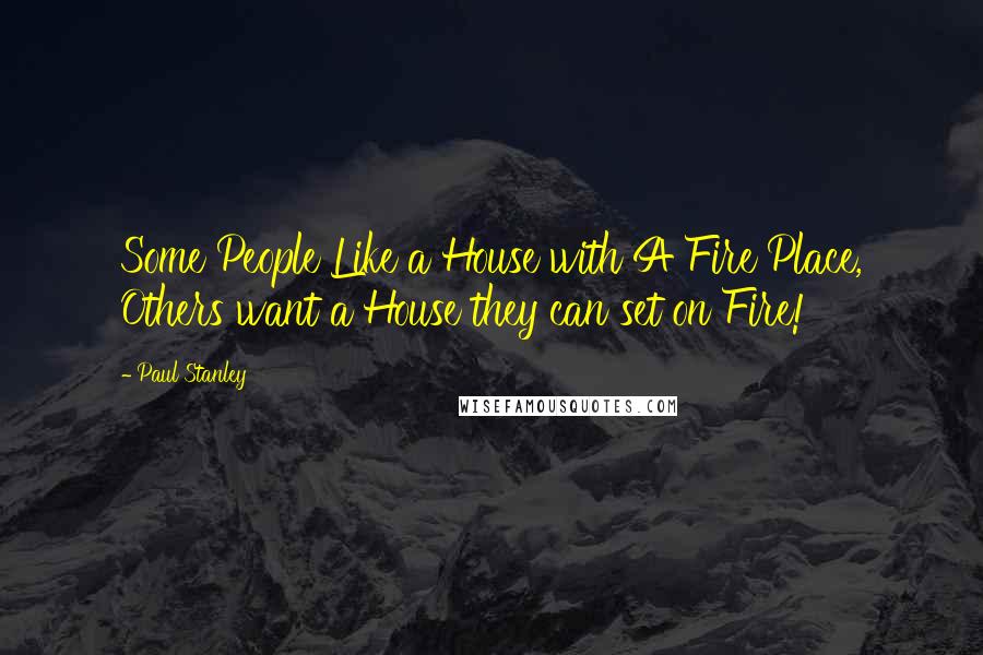 Paul Stanley Quotes: Some People Like a House with A Fire Place, Others want a House they can set on Fire!