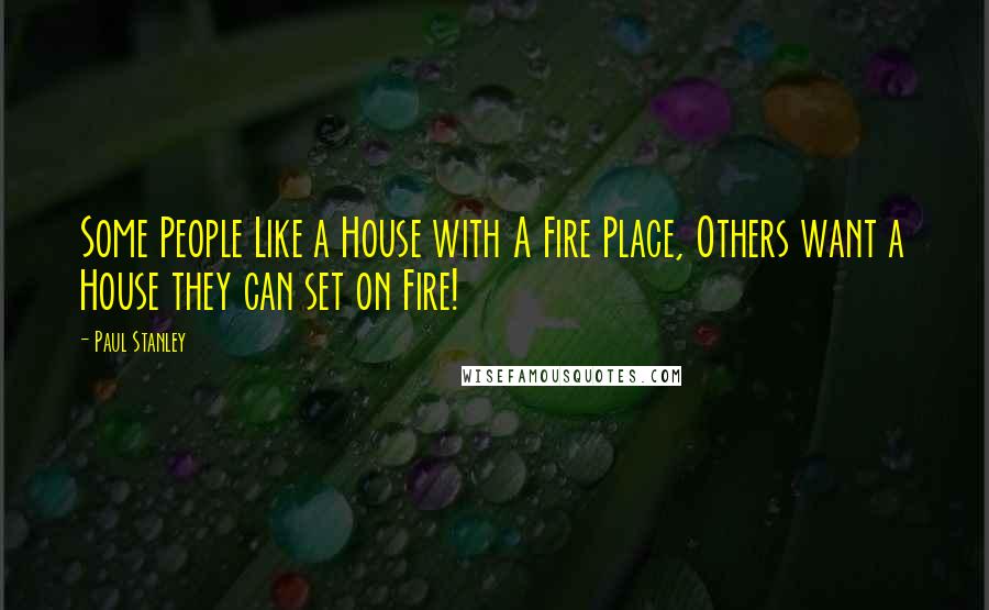 Paul Stanley Quotes: Some People Like a House with A Fire Place, Others want a House they can set on Fire!