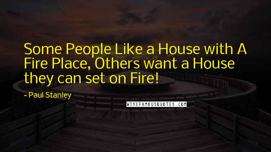 Paul Stanley Quotes: Some People Like a House with A Fire Place, Others want a House they can set on Fire!
