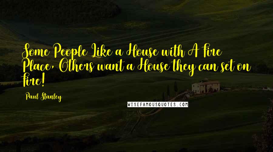 Paul Stanley Quotes: Some People Like a House with A Fire Place, Others want a House they can set on Fire!