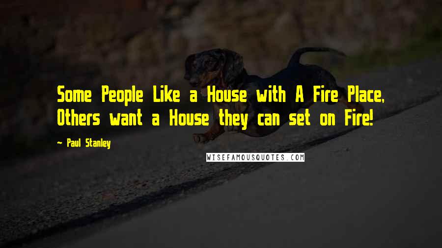 Paul Stanley Quotes: Some People Like a House with A Fire Place, Others want a House they can set on Fire!