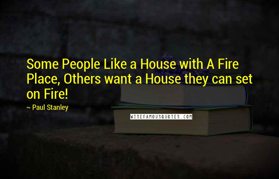 Paul Stanley Quotes: Some People Like a House with A Fire Place, Others want a House they can set on Fire!