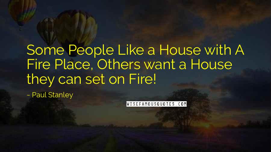 Paul Stanley Quotes: Some People Like a House with A Fire Place, Others want a House they can set on Fire!