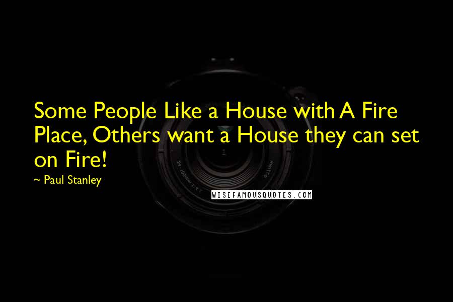 Paul Stanley Quotes: Some People Like a House with A Fire Place, Others want a House they can set on Fire!
