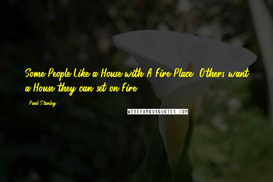 Paul Stanley Quotes: Some People Like a House with A Fire Place, Others want a House they can set on Fire!
