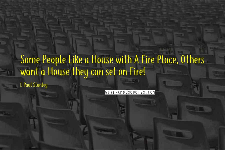 Paul Stanley Quotes: Some People Like a House with A Fire Place, Others want a House they can set on Fire!
