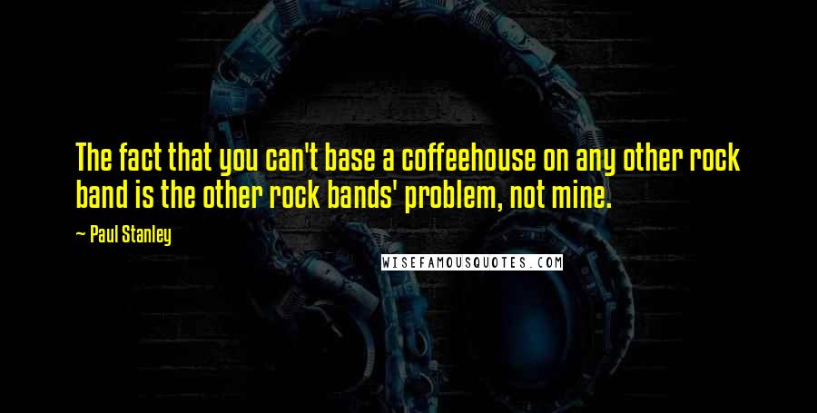 Paul Stanley Quotes: The fact that you can't base a coffeehouse on any other rock band is the other rock bands' problem, not mine.