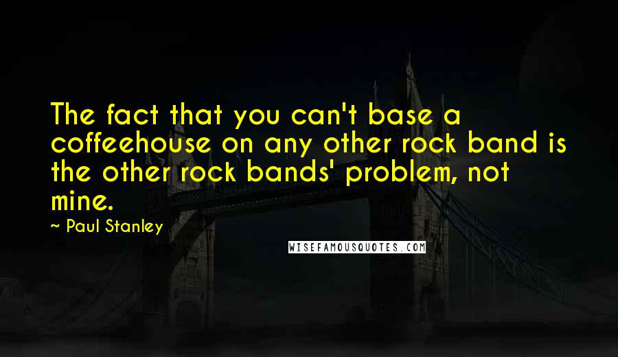 Paul Stanley Quotes: The fact that you can't base a coffeehouse on any other rock band is the other rock bands' problem, not mine.