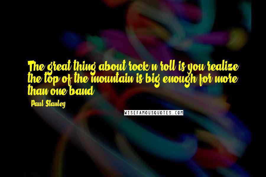 Paul Stanley Quotes: The great thing about rock-n-roll is you realize the top of the mountain is big enough for more than one band.