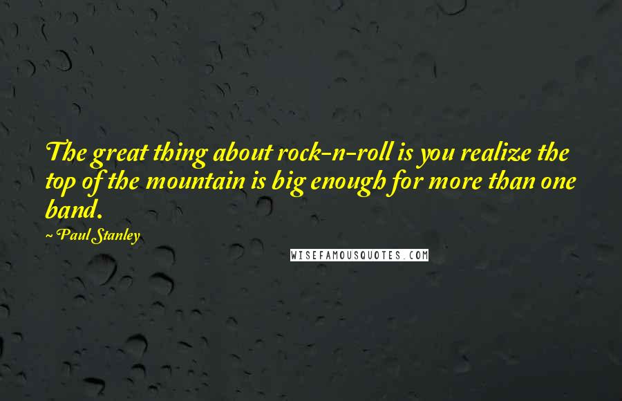 Paul Stanley Quotes: The great thing about rock-n-roll is you realize the top of the mountain is big enough for more than one band.