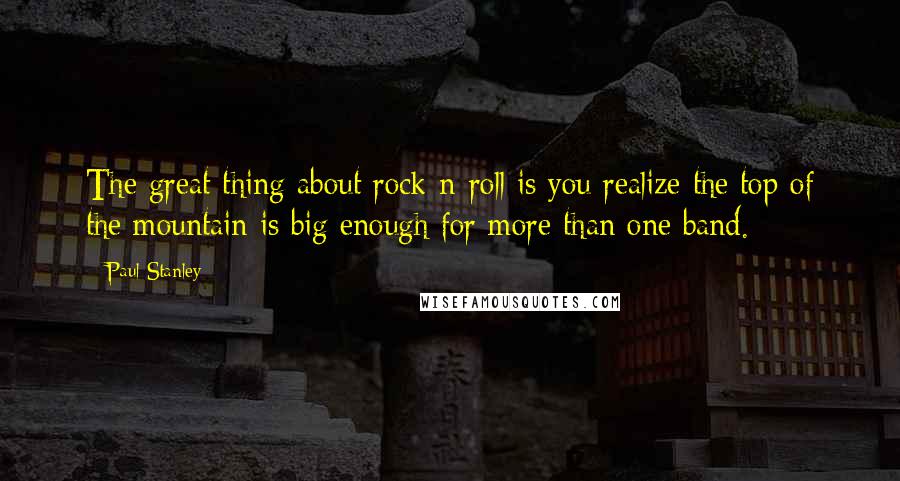 Paul Stanley Quotes: The great thing about rock-n-roll is you realize the top of the mountain is big enough for more than one band.