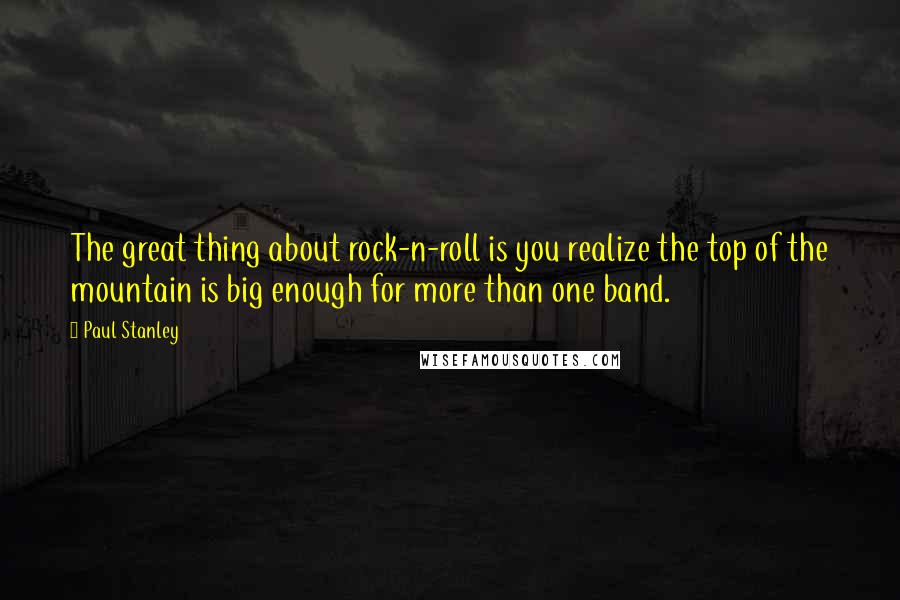 Paul Stanley Quotes: The great thing about rock-n-roll is you realize the top of the mountain is big enough for more than one band.