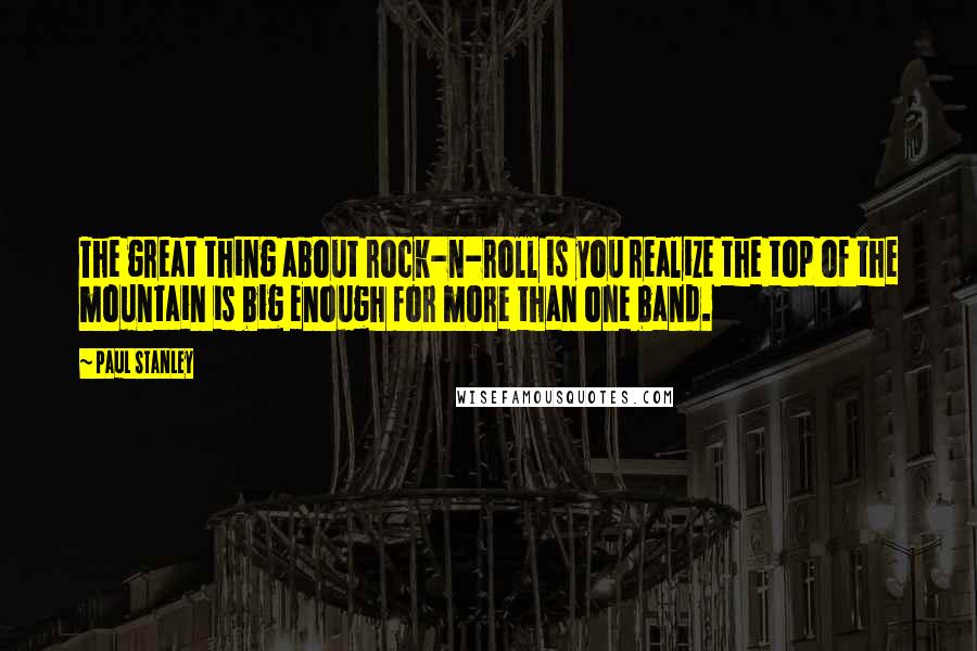 Paul Stanley Quotes: The great thing about rock-n-roll is you realize the top of the mountain is big enough for more than one band.