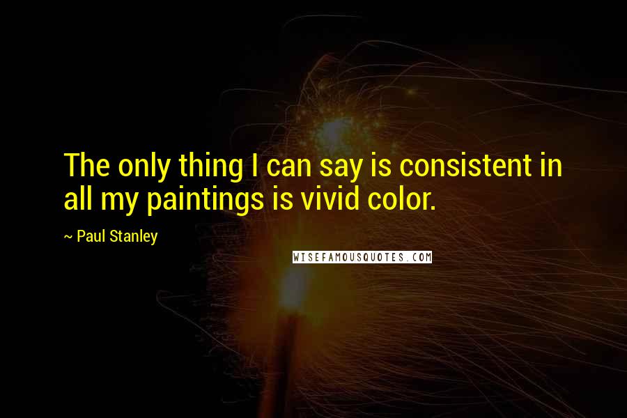 Paul Stanley Quotes: The only thing I can say is consistent in all my paintings is vivid color.