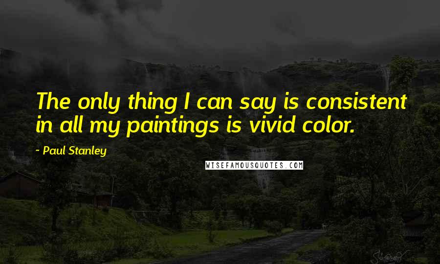 Paul Stanley Quotes: The only thing I can say is consistent in all my paintings is vivid color.