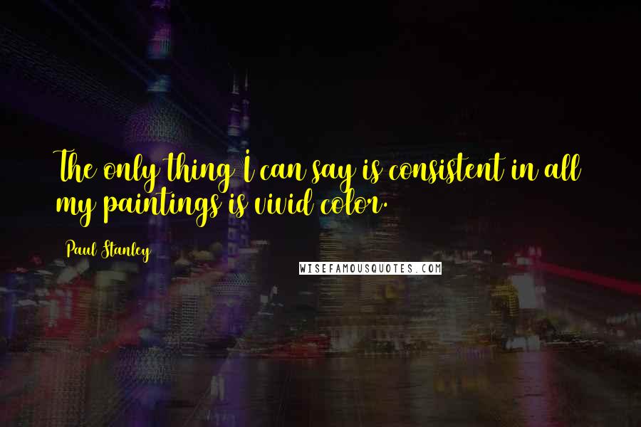 Paul Stanley Quotes: The only thing I can say is consistent in all my paintings is vivid color.