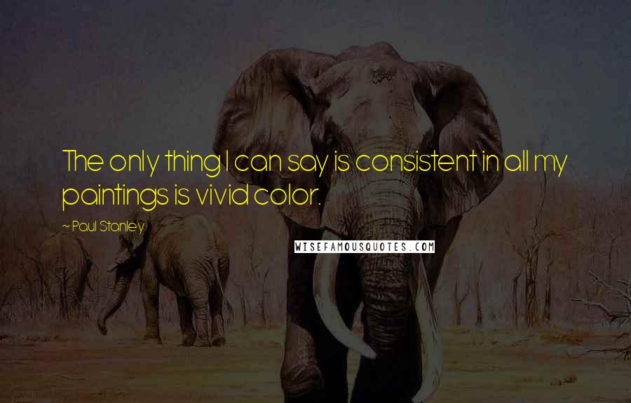 Paul Stanley Quotes: The only thing I can say is consistent in all my paintings is vivid color.