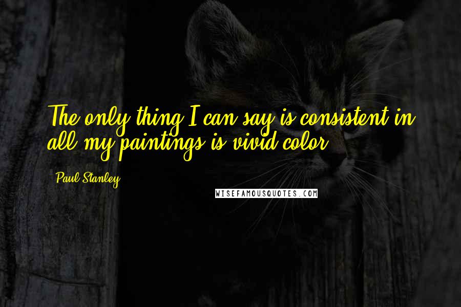 Paul Stanley Quotes: The only thing I can say is consistent in all my paintings is vivid color.
