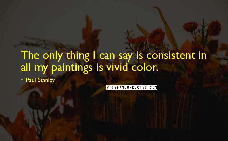 Paul Stanley Quotes: The only thing I can say is consistent in all my paintings is vivid color.