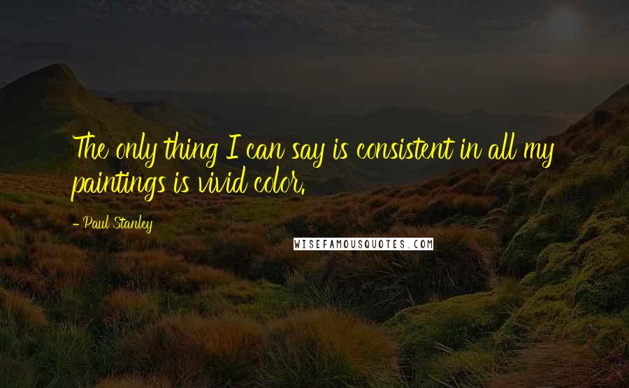 Paul Stanley Quotes: The only thing I can say is consistent in all my paintings is vivid color.