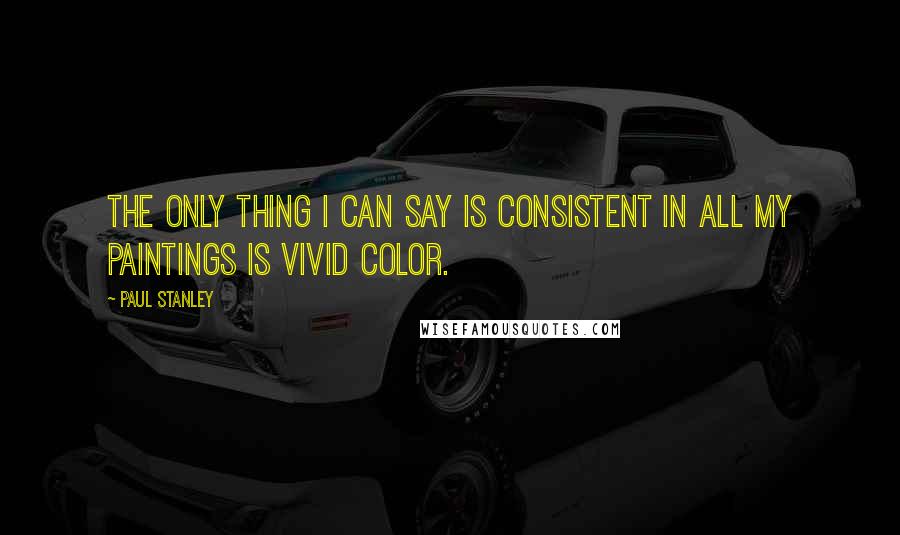 Paul Stanley Quotes: The only thing I can say is consistent in all my paintings is vivid color.