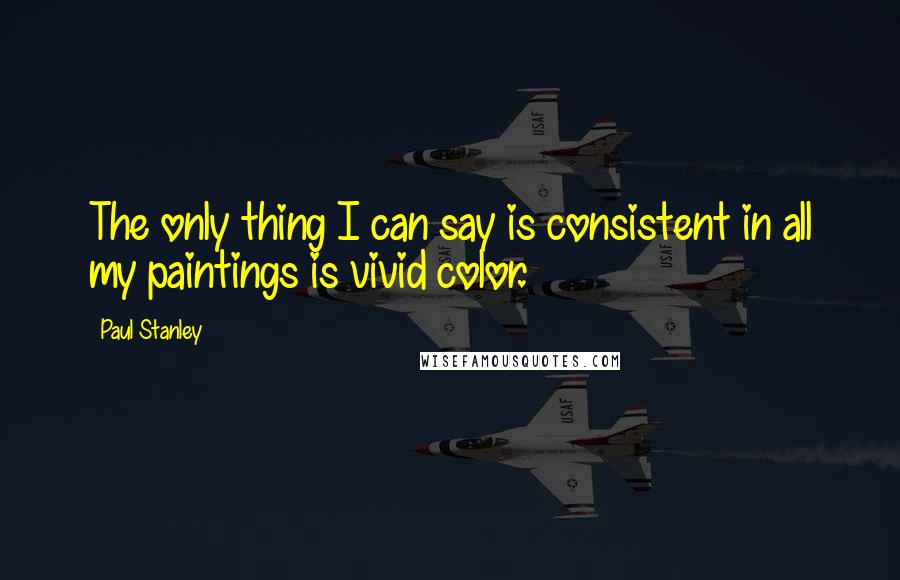 Paul Stanley Quotes: The only thing I can say is consistent in all my paintings is vivid color.