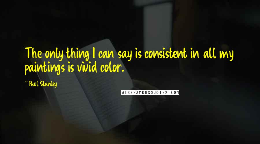 Paul Stanley Quotes: The only thing I can say is consistent in all my paintings is vivid color.