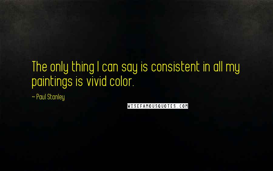 Paul Stanley Quotes: The only thing I can say is consistent in all my paintings is vivid color.