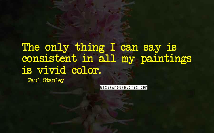 Paul Stanley Quotes: The only thing I can say is consistent in all my paintings is vivid color.