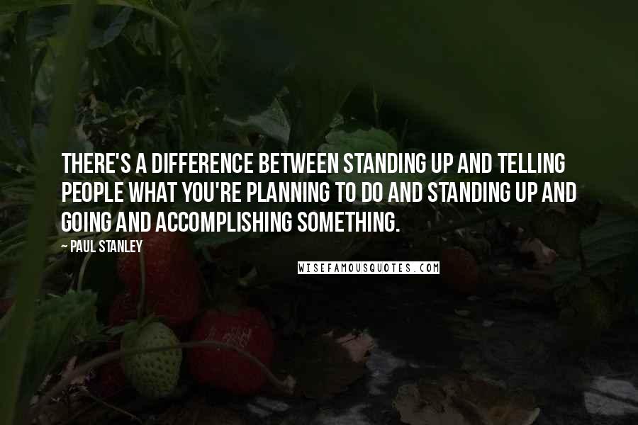 Paul Stanley Quotes: There's a difference between standing up and telling people what you're planning to do and standing up and going and accomplishing something.