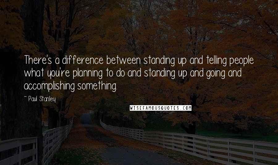 Paul Stanley Quotes: There's a difference between standing up and telling people what you're planning to do and standing up and going and accomplishing something.